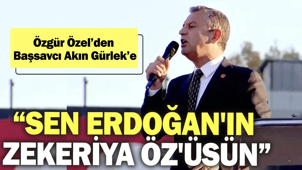 Özgür Özel’den Başsavcı Akın Gürlek’e: Sen Erdoğan'ın Zekeriya Öz'üsün