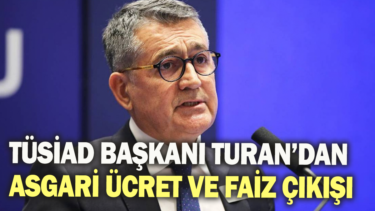 TÜSİAD Başkanı Turan'dan asgari ücret ve faiz çıkışı