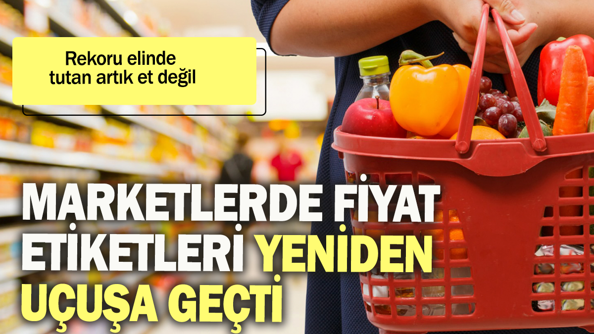 Marketlerde fiyat etiketleri yeniden uçuşa geçti: Rekoru elinde tutan artık et değil