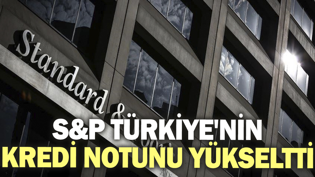 S&P, Türkiye'nin kredi notunu yükseltti