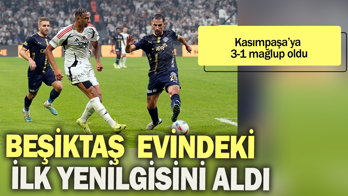 Beşiktaş evindeki ilk yenilgisini aldı: Kasımpaşa'ya 3-1 mağlup oldu