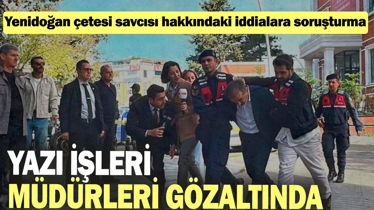 Yenidoğan çetesi savcısı hakkındaki iddialara soruşturma başlatıldı: Yazı işleri müdürleri gözaltında