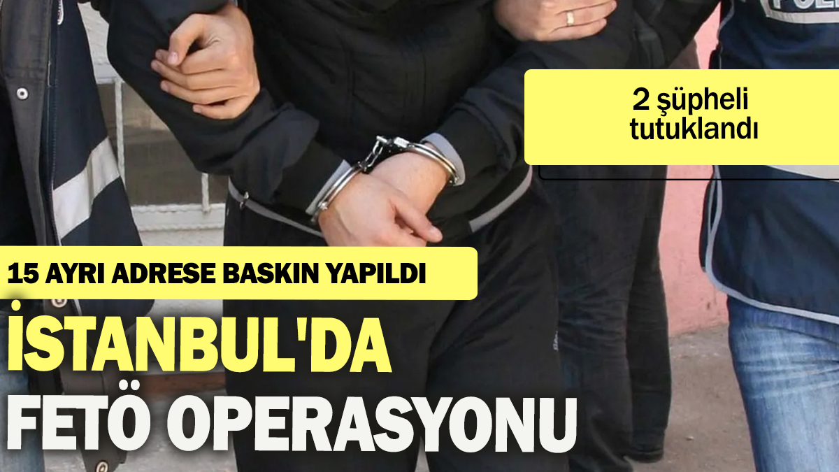 İstanbul'da FETÖ operasyonunda 15 ayrı adrese baskın yapıldı: 2 şüpheli tutuklandı