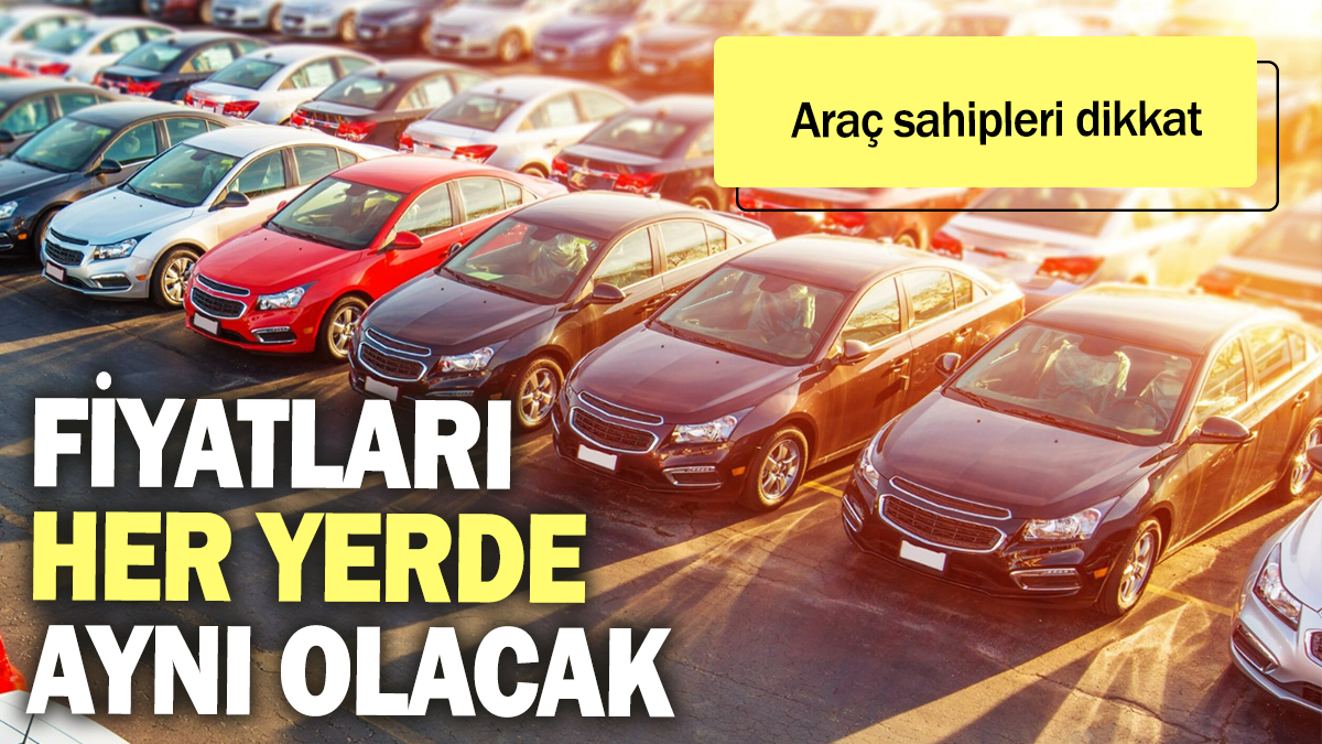 Araç sahipleri dikkat: Fiyatları her yerde aynı olacak