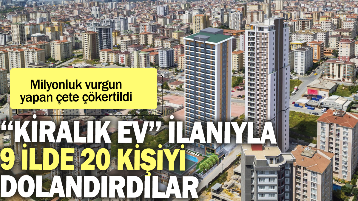 ''Kiralık ev" ilanıyla 9 ilde 20 kişiyi dolandırdılar: Milyonluk vurgun yapan çete çökertildi