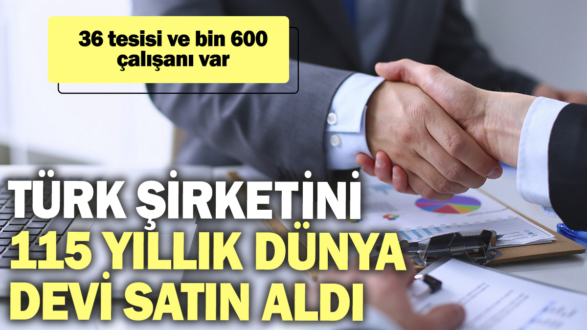 Türk şirketini 115 yıllık dünya devi satın aldı. 36 tesisi ve bin 600 çalışanı var