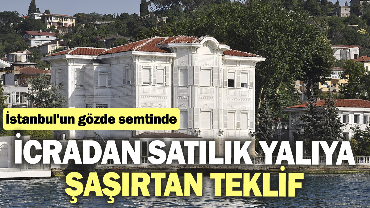 İcradan satılık yalıya şaşırtan teklif. İstanbul'un gözde semtinde