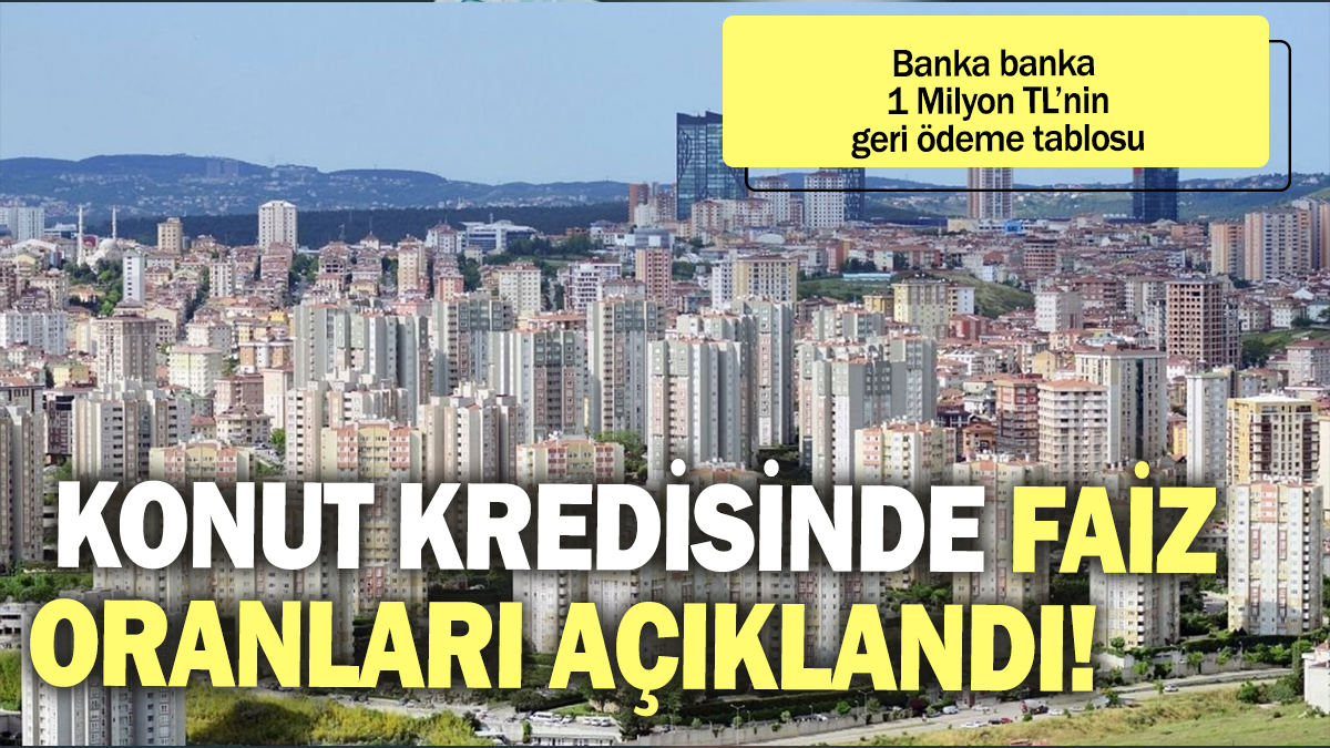 Konut kredisinde faiz oranları açıklandı: Banka banka 1 milyon TL'nin geri ödeme tablosu!