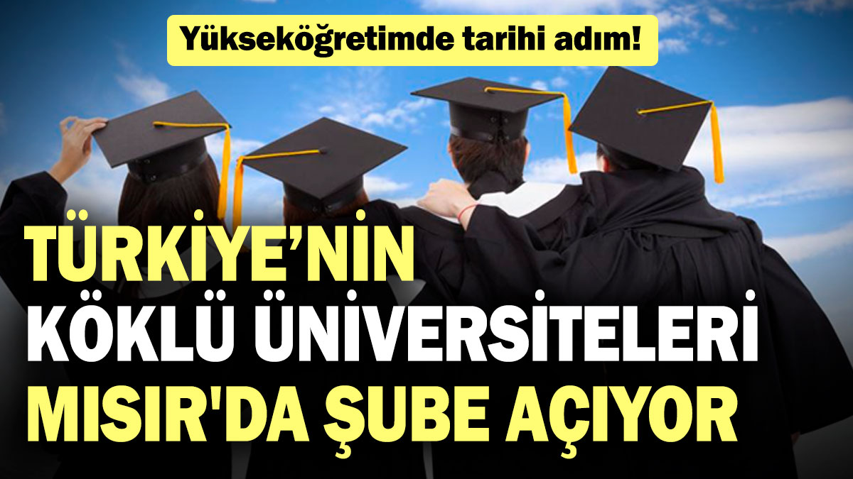 Yükseköğretimde tarihi adım! Türkiye’nin köklü üniversiteleri Mısır'da şube açıyor