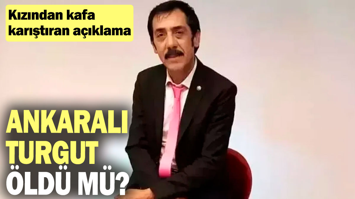 Ankaralı Turgut öldü mü? Kızından kafaları karıştıran açıklama