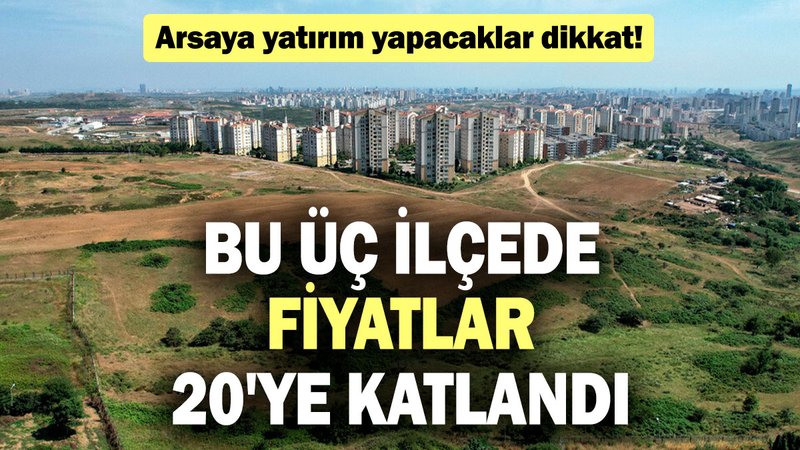 Arsaya yatırım yapacaklar dikkat! Bu üç ilçede fiyatlar 20'ye katlandı
