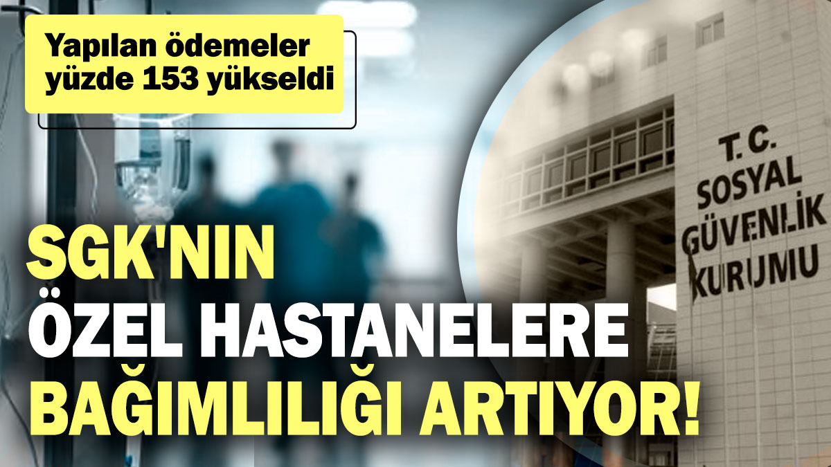 SGK'nın özel hastanelere bağımlılığı artıyor! Yapılan ödemelerde yüzde 153 yükseldi