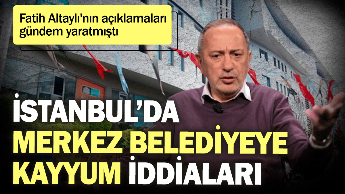 İstanbul'da merkez belediyeye kayyum iddiaları: Fatih Altaylı'nın açıklamaları gündem yarattı