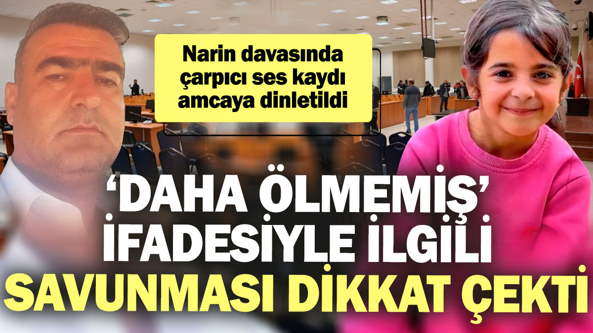 Narin davasında çarpıcı ses kaydı amcaya dinletildi! ‘Daha ölmemiş’ ifadesiyle ilgili savunması dikkat çekti