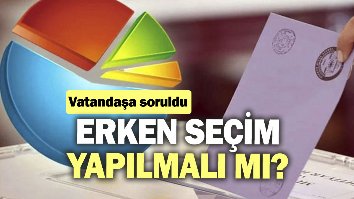 Vatandaşa soruldu: Erken seçim yapılmalı mı?