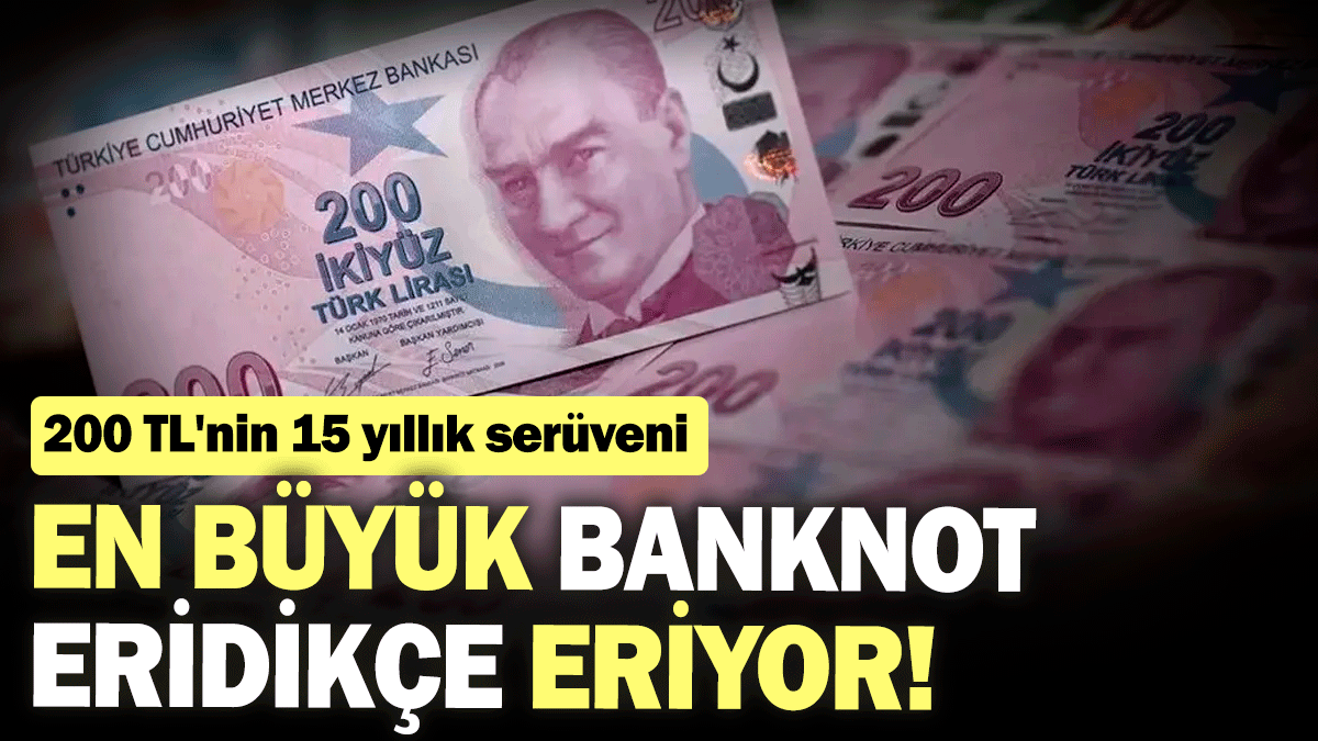 200 TL'nin 15 yıllık serüveni: En büyük banknot eridikçe eriyor!