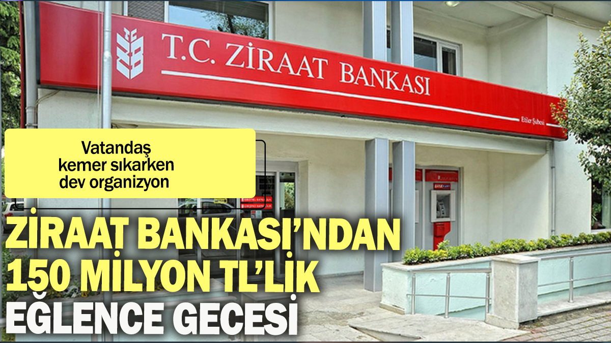 Ziraat Bankası'ndan 150 milyon TL'lik  eğlence gecesi: Vatandaş kemer sıkarken dev organizyon