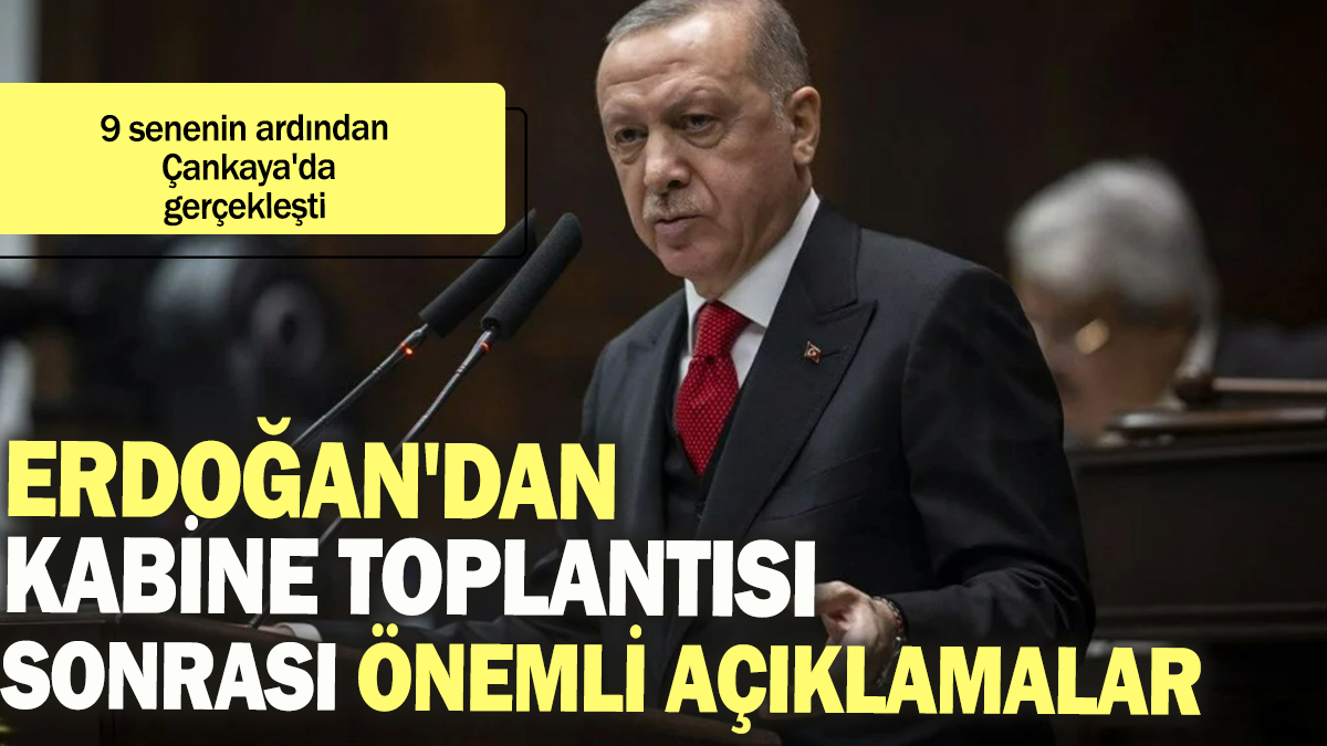 Erdoğan'dan Kabine Toplantısı sonrası önemli açıklamalar: 9 senenin ardından Çankaya'da gerçekleşti