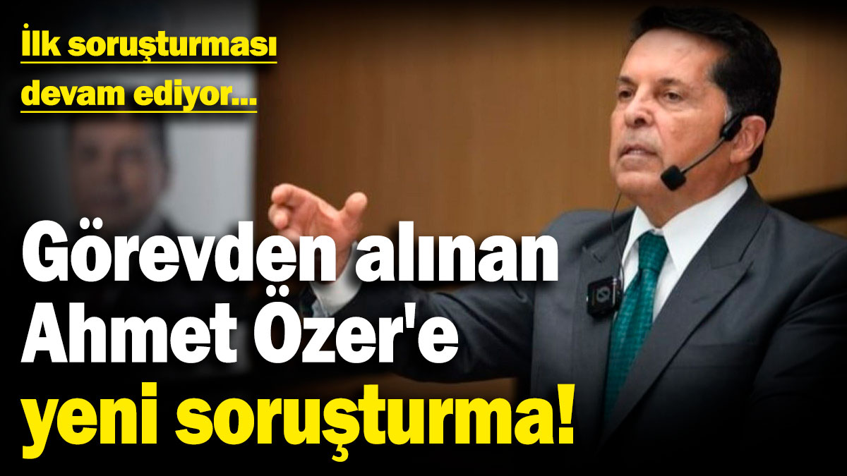 Görevden alınan Ahmet Özer'e yeni soruşturma! İlk soruşturması devam ediyor...