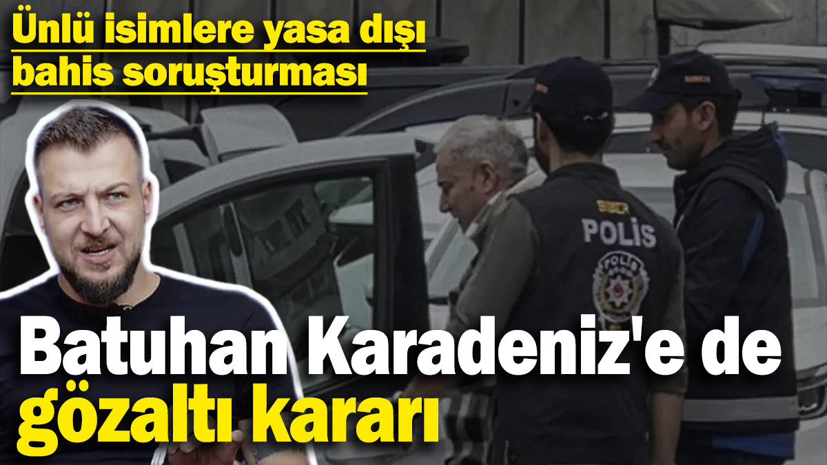 Batuhan Karadeniz'e de gözaltı kararı! Ünlü isimlere yasa dışı bahis soruşturması