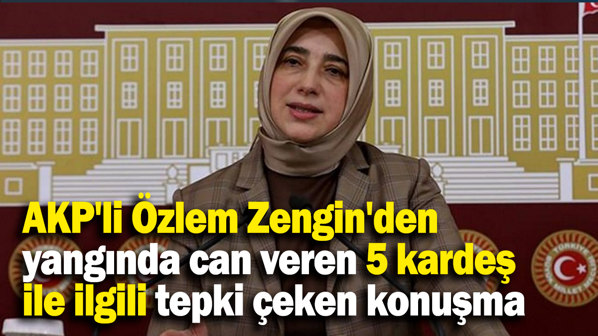 AKP'li Özlem Zengin'den yangında can veren 5 kardeş ile ilgili tepki çeken konuşma