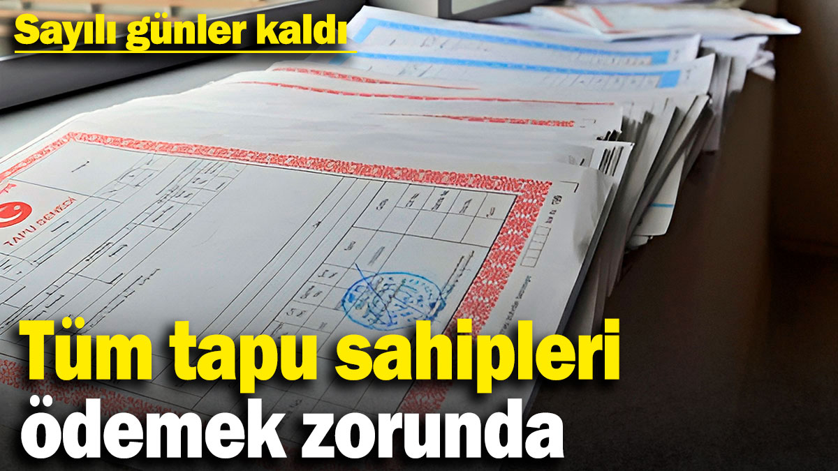 Tüm tapu sahipleri ödemek zorunda: Sayılı günler kaldı