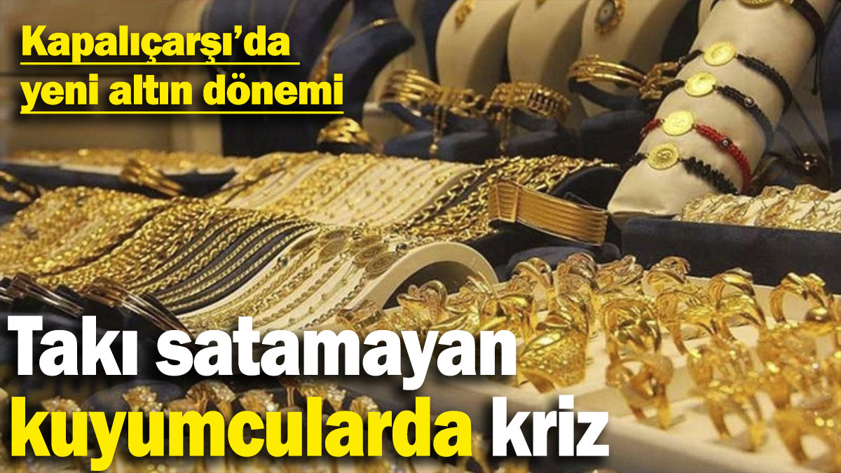 Kapalıçarşı'da yeni altın dönemi: Takı satamayan kuyumcularda kriz