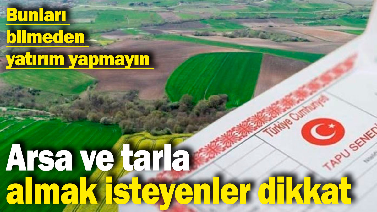 Arsa ve tarla almak isteyenler dikkat! Bunları bilmeden yatırım yapmayın