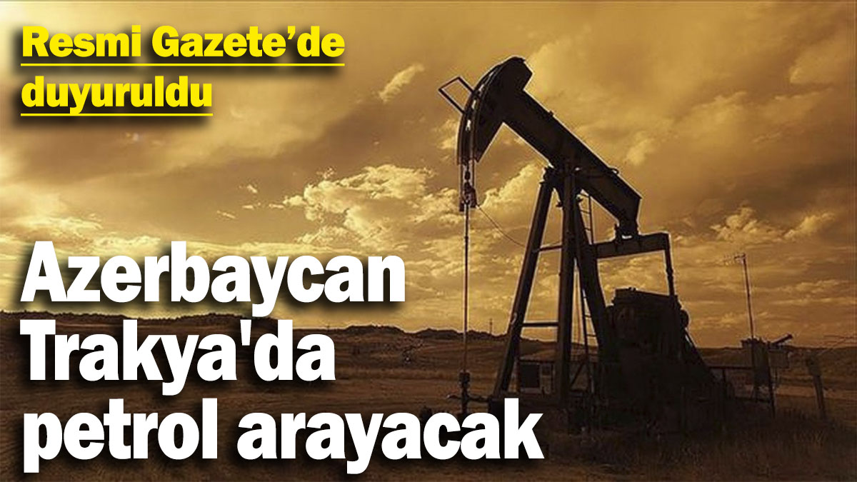 Resmi Gazete’de duyuruldu: Azerbaycan Trakya'da petrol arayacak