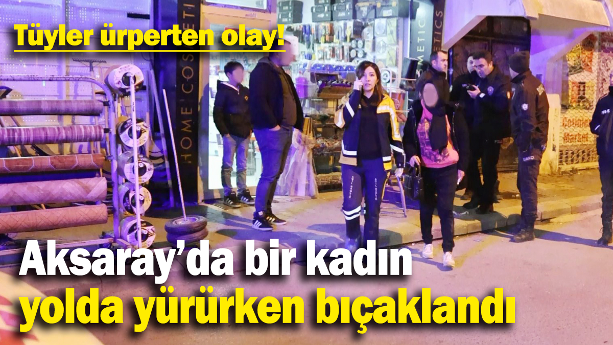 Aksaray’da bir kadın  yolda yürürken bıçaklandı: Tüyler ürperten olay!