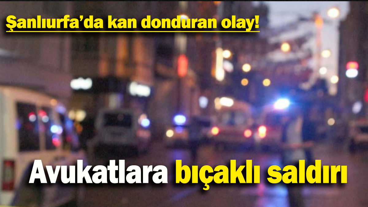 Şanlıurfa’da kan donduran olay:  Avukatlara bıçaklı saldırı