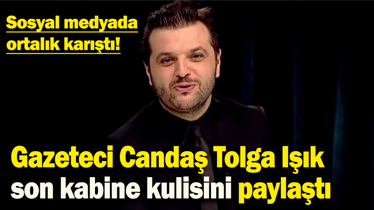 Gazeteci Candaş Tolga Işık son kabine kulisini paylaştı: Sosyal medyada ortalık karıştı