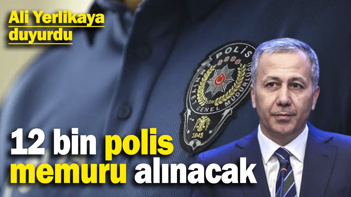 İçişleri Bakanı Ali Yerlikaya duyurdu: 12 bin polis memuru alınacak