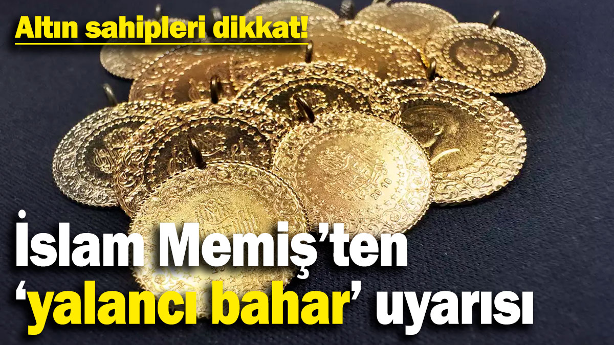 İslam Memiş’ten altın sahiplerine ‘yalancı bahar’ uyarısı!