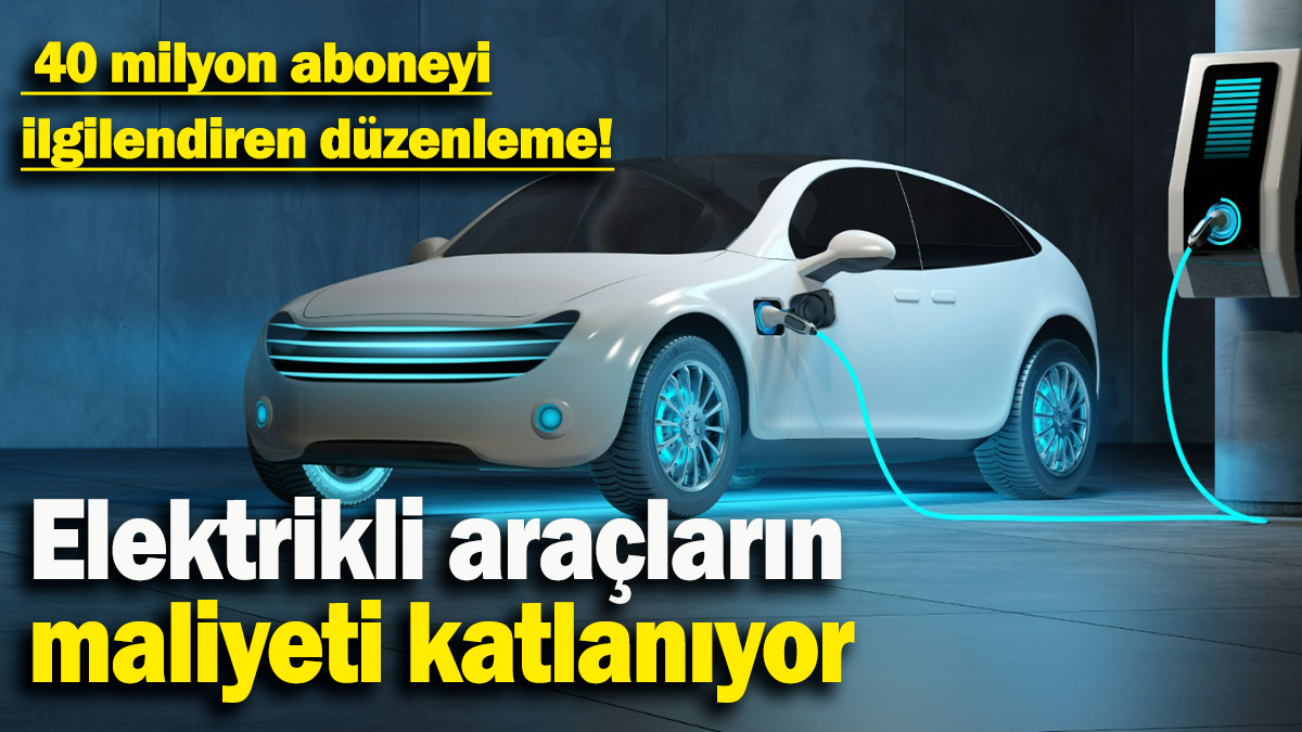 Elektrikli araçların maliyeti katlanıyor:  40 milyon aboneyi ilgilendiren düzenleme!