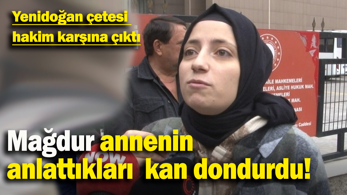 Mağdur annenin anlattıkları  kan dondurdu: Yenidoğan çetesi  hakim karşına çıktı