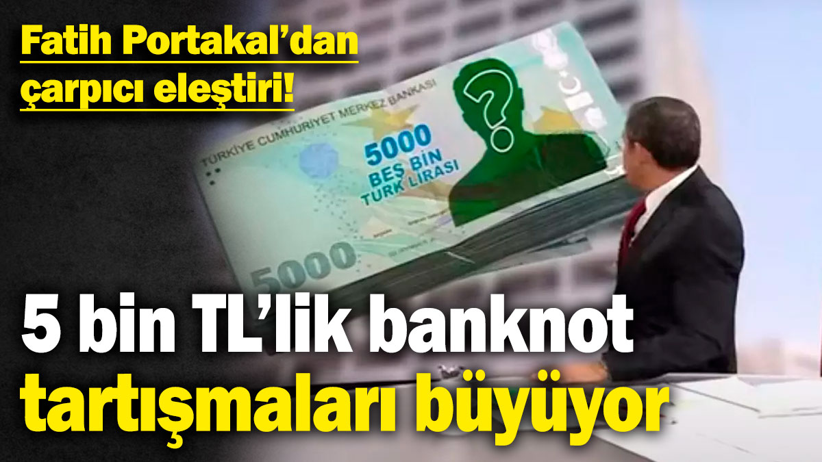 Fatih Portakal’dan çarpıcı eleştiri! 5 bin TL’lik banknot tartışmaları büyüyor