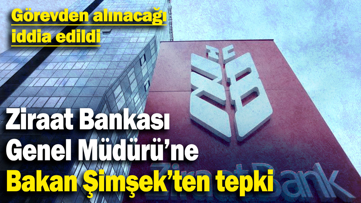 Ziraat Genel Müdürü’ne Bakan Şimşek’ten tepki! Görevden alınacağı iddia edildi