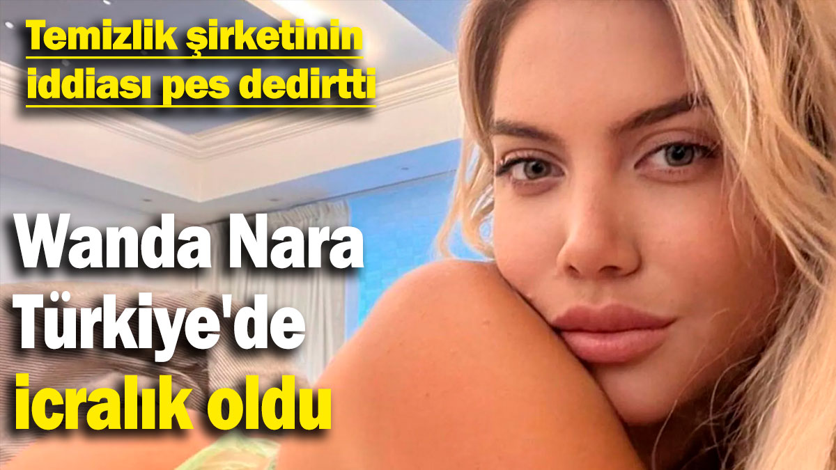 Wanda Nara Türkiye'de icralık oldu! Temizlik şirketinin iddiası pes dedirtti