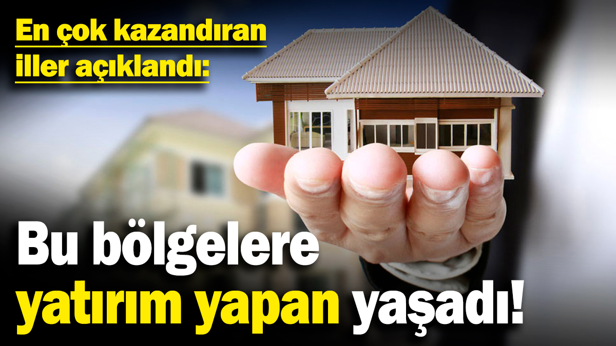 En çok kazandıran iller açıklandı: Bu bölgelere yatırım yapan yaşadı!