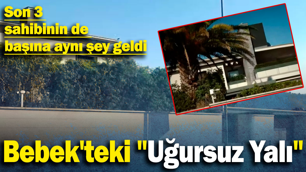 Bebek'teki "Uğursuz Yalı": Son 3 sahibinin de başına aynı şey geldi