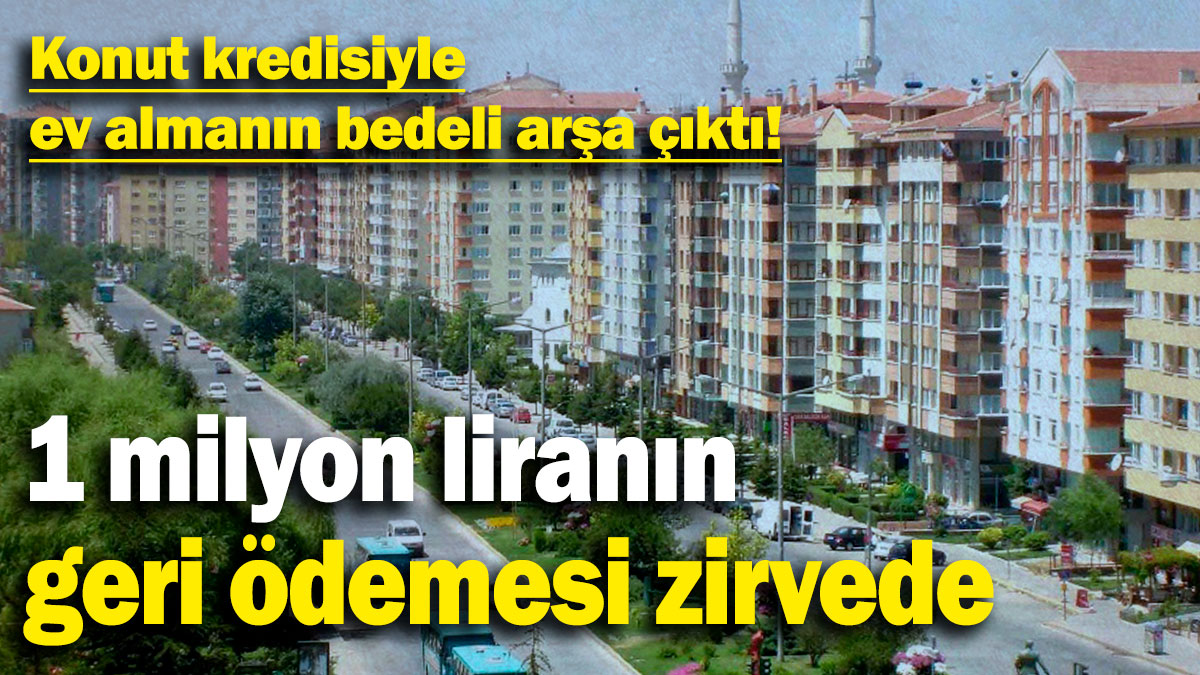 Konut kredisiyle ev almanın bedeli arşa çıktı! 1 milyon liranın geri ödemesi zirvede