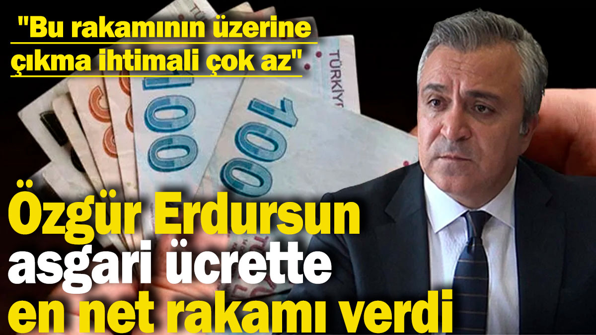 Özgür Erdursun asgari ücrette en net rakamı verdi: "Bu rakamının üzerine çıkma ihtimali çok az"