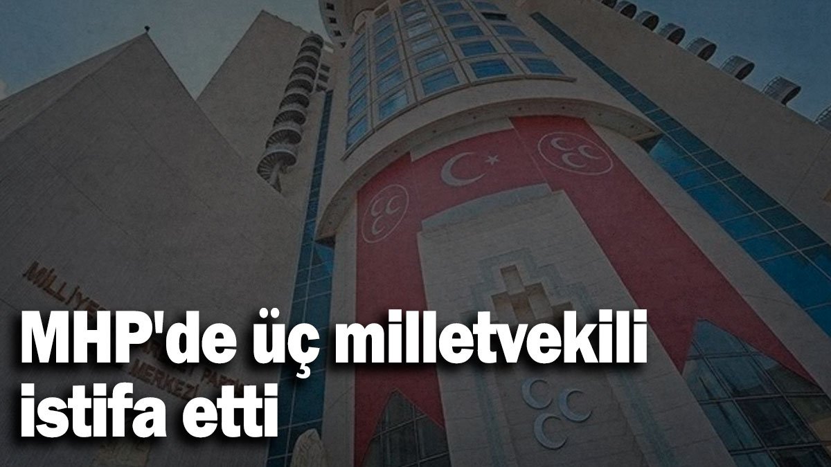 MHP'de üç milletvekili istifa etti