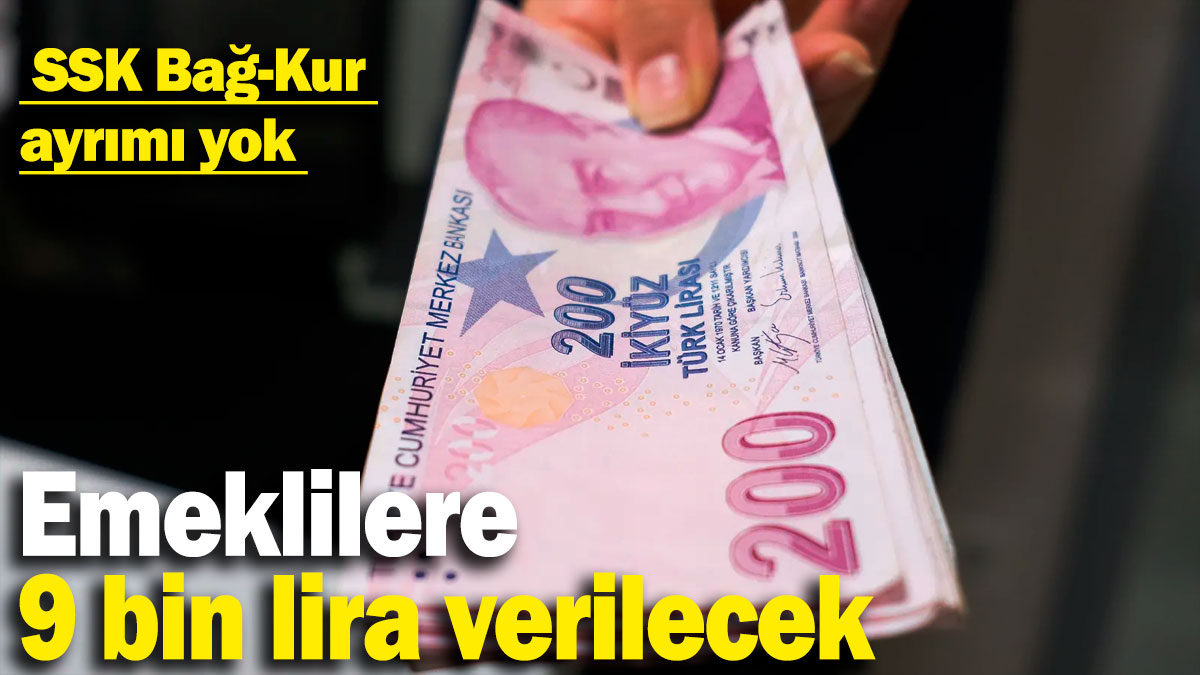 Emeklilere 9 bin lira verilecek: SSK, Bağ-Kur ayrımı yok