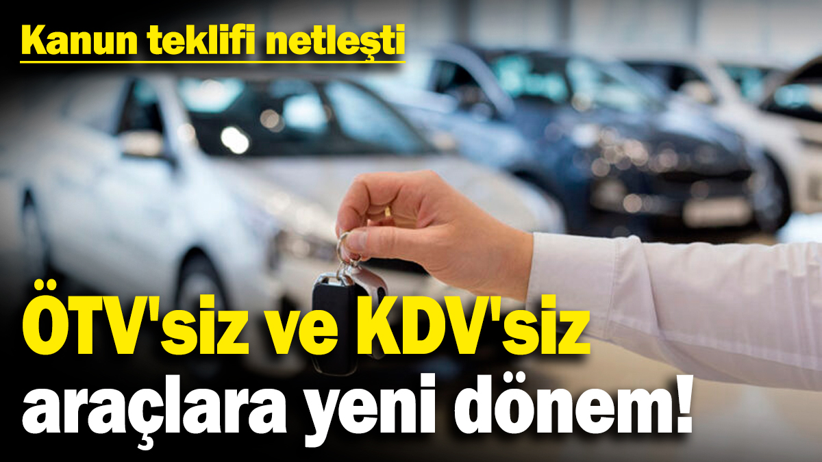 ÖTV'siz ve KDV'siz araçlara yeni dönem! Kanun teklifi netleşti