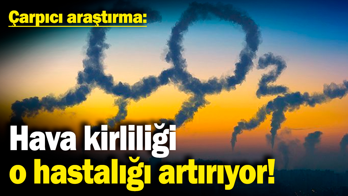 Çarpıcı araştırma: Hava kirliliği o hastalığı artırıyor!