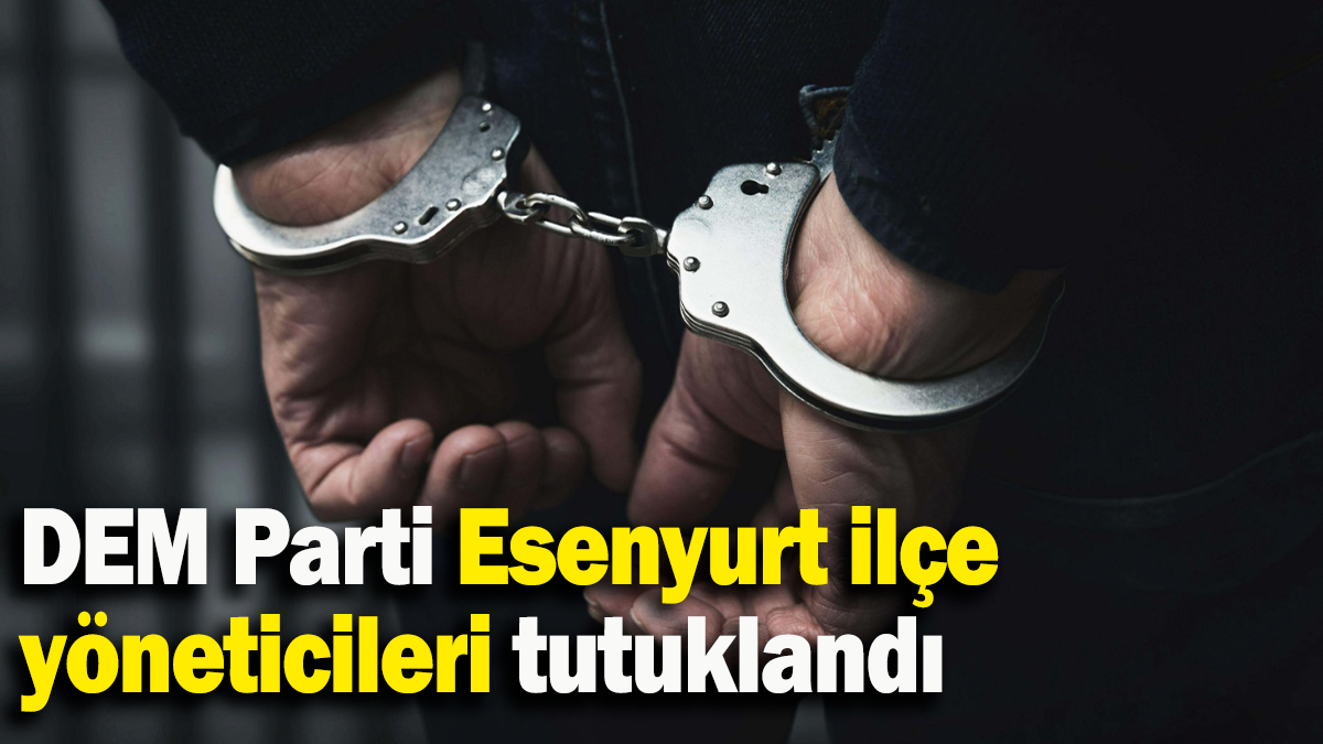 DEM Parti Esenyurt ilçe yöneticileri tutuklandı