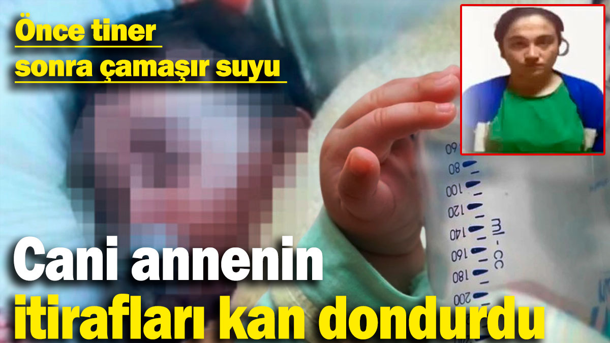 Cani annenin itirafları kan dondurdu: Önce tiner sonra çamaşır suyu