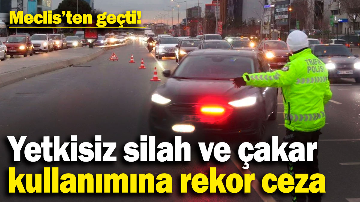 Yetkisiz silah ve çakar kullanımına rekor ceza! Yasa Meclis’ten geçti